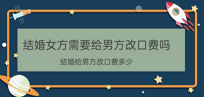 结婚女方需要给男方改口费吗 结婚给男方改口费多少？